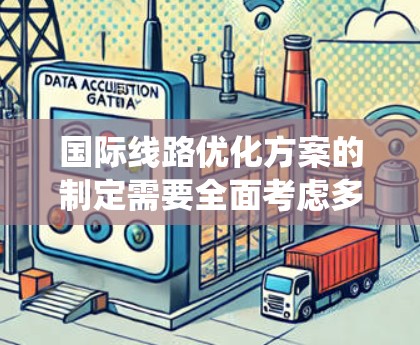 国际线路优化方案的制定需要全面考虑多个方面，以确保优化效果最大化。以下是一个系统化的步骤指南，帮助您构建一个高效的国际线路优化方案