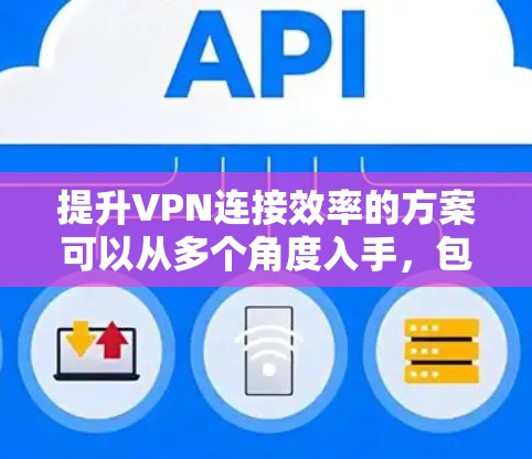 提升VPN连接效率的方案可以从多个角度入手，包括优化防火墙、升级服务器、使用云服务、使用缓存缓存技术、多端VPN、协议优化、扩展功能、自动续费和缓存缓存。以下是详细解决方案