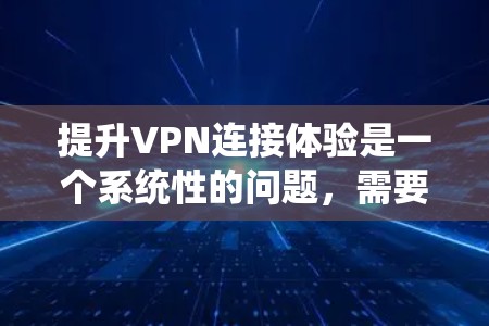 提升VPN连接体验是一个系统性的问题，需要综合考虑多个因素。以下是一些步骤性的建议，帮助您更好地提升VPN连接体验
