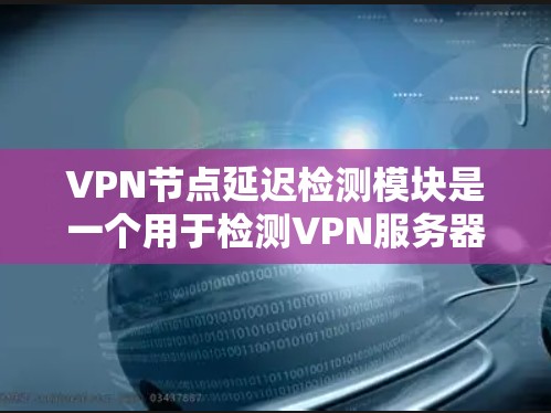 VPN节点延迟检测模块是一个用于检测VPN服务器延迟的网络通信模块。它通过发送和接收网络通信请求，检测网络延迟，及时报告给用户，确保网络稳定和用户体验。以下是延迟检测模块的关键方面