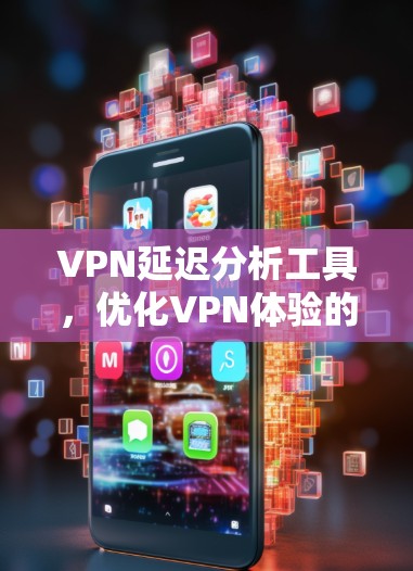 VPN延迟分析工具，优化VPN体验的关键步骤