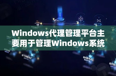Windows代理管理平台主要用于管理Windows系统中的代理程序，提供多种功能以支持开发、维护和安全操作。以下是关于这些平台的详细信息