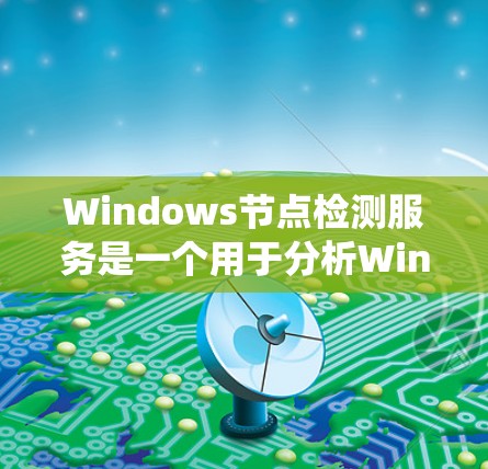 Windows节点检测服务是一个用于分析Windows系统节点的工具，帮助您了解您的系统资源使用情况和潜在问题。以下是使用该服务的详细步骤