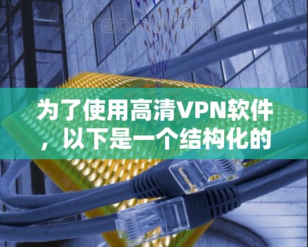 为了使用高清VPN软件，以下是一个结构化的指南，帮助你选择适合自己的软件