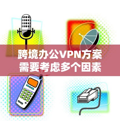 跨境办公VPN方案需要考虑多个因素，包括用户的工作地点、公司政策、国际法规以及他们对网络安全和隐私的期望。以下是一些可能的跨境办公VPN方案设计，涵盖不同场景和需求