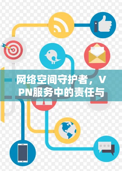 网络空间守护者,VPN服务中的责任与担当 网络空间守护者,VPN服务中的责任与担当
