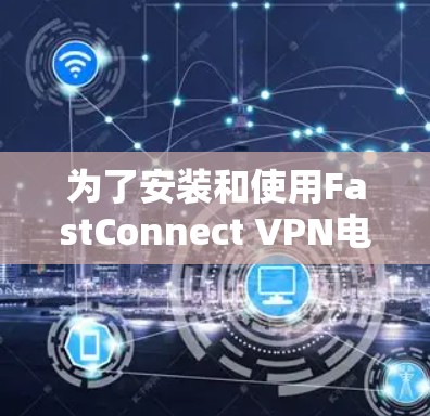 为了安装和使用FastConnect VPN电脑客户端，您可以按照以下步骤进行