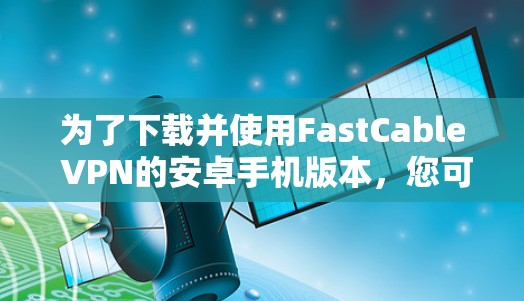 为了下载并使用FastCable VPN的安卓手机版本，您可以按照以下步骤操作