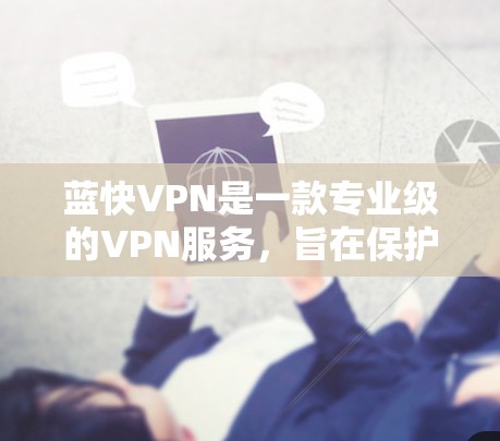蓝快VPN是一款专业级的VPN服务，旨在保护个人隐私和安全。以下是详细的使用步骤说明