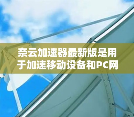 奈云加速器最新版是用于加速移动设备和PC网络连接的工具，主要通过快速连接技术提升连接速度和稳定性。如果你正在寻找最新版本，可以参考以下信息