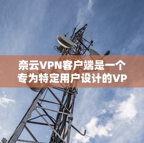 奈云VPN客户端是一个专为特定用户设计的VPN应用，旨在提供安全、高效的网络连接体验。以下是对该应用的详细介绍