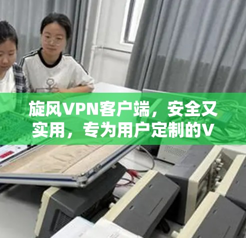 旋风VPN客户端，安全又实用，专为用户定制的VPN解决方案