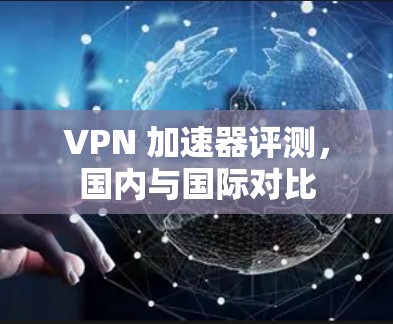 VPN 加速器评测,国内与国际对比 VPN 加速器评测,国内与国际对比