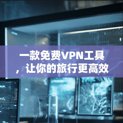 一款免费VPN工具，让你的旅行更高效！
