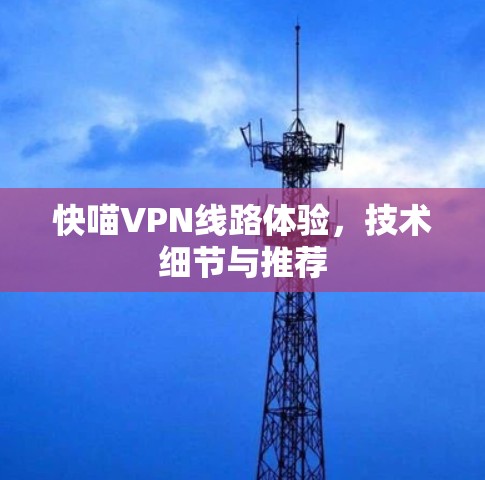 快喵VPN线路体验,技术细节与推荐 快喵VPN线路体验,技术细节与推荐