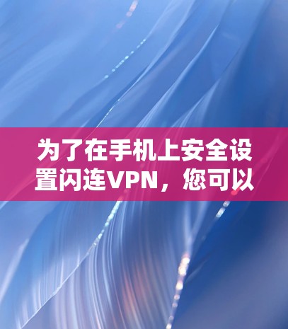 为了在手机上安全设置闪连VPN,您可以按照以下步骤操作 为了在手机上安全设置闪连VPN,您可以按照以下步骤操作