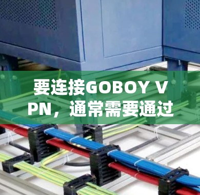 要连接GOBOY VPN,通常需要通过网络连接到GOBOY的服务器或应用程序。以下是一个通用的连接步骤指南,适用于大多数网络VPN服务 要连接GOBOY VPN,通常需要通过网络连接到GOBOY的服务器或应用程序。以下是一个通用的连接步骤指南,适用于大多数网络VPN服务