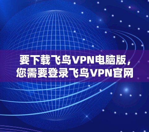 要下载飞鸟VPN电脑版,您需要登录飞鸟VPN官网,找到电脑版或电脑安装模块,然后按照流程进行安装。以下是详细的步骤 要下载飞鸟VPN电脑版,您需要登录飞鸟VPN官网,找到电脑版或电脑安装模块,然后按照流程进行安装。以下是详细的步骤