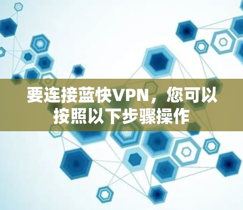 要连接蓝快VPN,您可以按照以下步骤操作 要连接蓝快VPN,您可以按照以下步骤操作