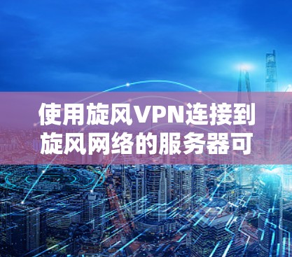 使用旋风VPN连接到旋风网络的服务器可以通过以下步骤实现 使用旋风VPN连接到旋风网络的服务器可以通过以下步骤实现