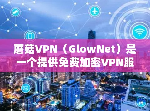 蘑菇VPN(GlowNet)是一个提供免费加密VPN服务的网站,帮助用户连接到安全的网络环境。以下是对蘑菇VPN的系统性解释,涵盖基本介绍、使用步骤、安全性、适用场景及评估等部分 蘑菇VPN(GlowNet)是一个提供免费加密VPN服务的网站,帮助用户连接到安全的网络环境。以下是对蘑菇VPN的系统性解释,涵盖基本介绍、使用步骤、安全性、适用场景及评估等部分