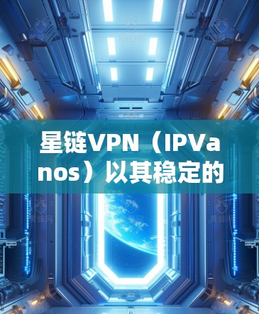 星链VPN(IPVanos)以其稳定的高带宽服务和多设备支持而闻名,以下是对其测速报告的详细分析和总结 星链VPN(IPVanos)以其稳定的高带宽服务和多设备支持而闻名,以下是对其测速报告的详细分析和总结