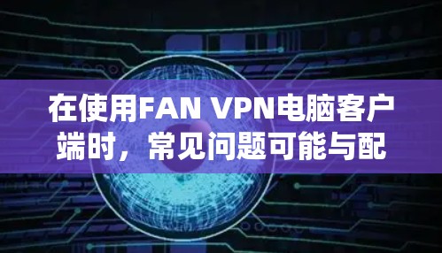 在使用FAN VPN电脑客户端时,常见问题可能与配置、系统设置或软件兼容性有关。以下是逐步解决方案 在使用FAN VPN电脑客户端时,常见问题可能与配置、系统设置或软件兼容性有关。以下是逐步解决方案