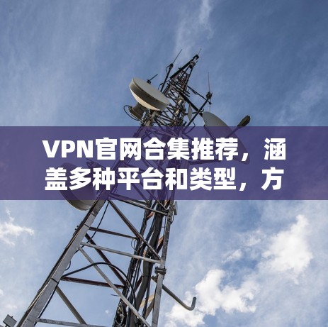 VPN官网合集推荐,涵盖多种平台和类型,方便用户选择合适的VPN服务。以下是一些推荐网站,涵盖以下平台 VPN官网合集推荐,涵盖多种平台和类型,方便用户选择合适的VPN服务。以下是一些推荐网站,涵盖以下平台