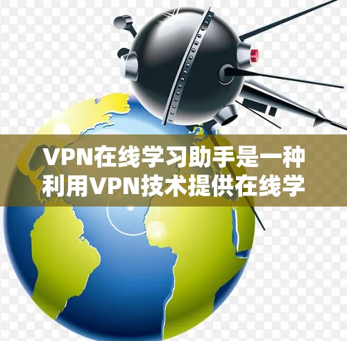 VPN在线学习助手是一种利用VPN技术提供在线学习资源和服务的工具。以下是关于该主题的详细总结 VPN在线学习助手是一种利用VPN技术提供在线学习资源和服务的工具。以下是关于该主题的详细总结