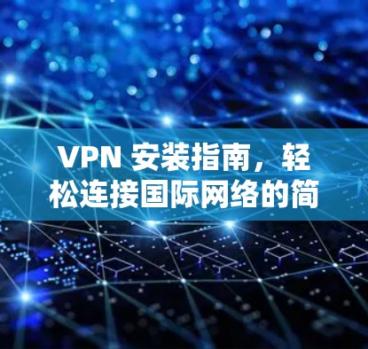 VPN 安装指南,轻松连接国际网络的简单步骤 VPN 安装指南,轻松连接国际网络的简单步骤