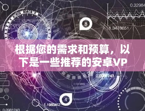 根据您的需求和预算,以下是一些推荐的安卓VPN选项 根据您的需求和预算,以下是一些推荐的安卓VPN选项