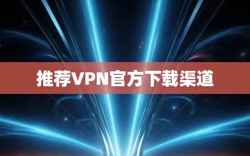 推荐VPN官方下载渠道 推荐VPN官方下载渠道