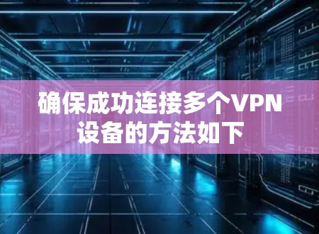 确保成功连接多个VPN设备的方法如下 确保成功连接多个VPN设备的方法如下