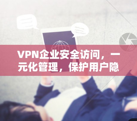 VPN企业安全访问，一元化管理，保护用户隐私