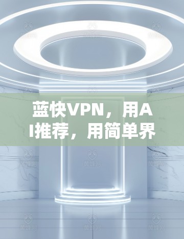 蓝快VPN,用AI推荐,用简单界面,用地理位置限制,让你的VPN体验更高效、更安全、更方便 蓝快VPN,用AI推荐,用简单界面,用地理位置限制,让你的VPN体验更高效、更安全、更方便