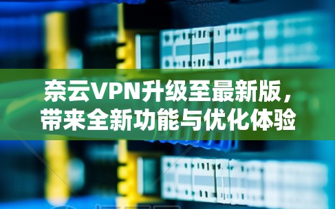 奈云VPN升级至最新版,带来全新功能与优化体验 奈云VPN升级至最新版,带来全新功能与优化体验