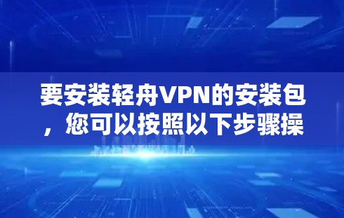 要安装轻舟VPN的安装包,您可以按照以下步骤操作 要安装轻舟VPN的安装包,您可以按照以下步骤操作