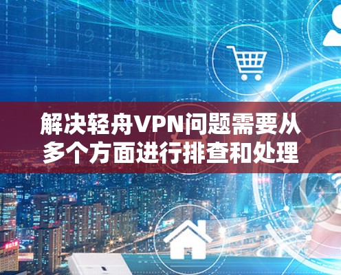 解决轻舟VPN问题需要从多个方面进行排查和处理。以下是详细的步骤和建议 解决轻舟VPN问题需要从多个方面进行排查和处理。以下是详细的步骤和建议