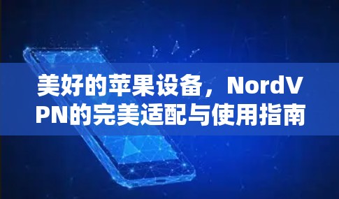 美好的苹果设备,NordVPN的完美适配与使用指南 美好的苹果设备,NordVPN的完美适配与使用指南