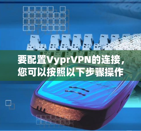 要配置VyprVPN的连接,您可以按照以下步骤操作 要配置VyprVPN的连接,您可以按照以下步骤操作