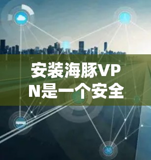 安装海豚VPN是一个安全且易于操作的过程,以下是一步步的指南 安装海豚VPN是一个安全且易于操作的过程,以下是一步步的指南