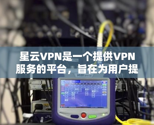 星云VPN是一个提供VPN服务的平台,旨在为用户提供安全、可靠的网络连接。以下是一步步的指南,帮助你学习如何使用星云VPN 星云VPN是一个提供VPN服务的平台,旨在为用户提供安全、可靠的网络连接。以下是一步步的指南,帮助你学习如何使用星云VPN