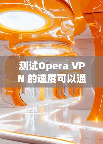 测试Opera VPN 的速度可以通过以下步骤进行 测试Opera VPN 的速度可以通过以下步骤进行