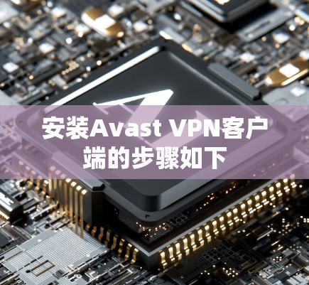 安装Avast VPN客户端的步骤如下 安装Avast VPN客户端的步骤如下
