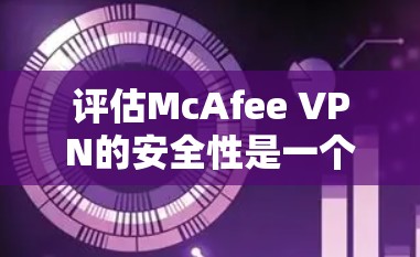 评估McAfee VPN的安全性是一个复杂而全面的过程,需要从多个维度进行综合分析。以下是详细的步骤和建议 评估McAfee VPN的安全性是一个复杂而全面的过程,需要从多个维度进行综合分析。以下是详细的步骤和建议