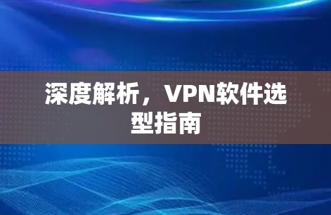 深度解析,VPN软件选型指南 深度解析,VPN软件选型指南
