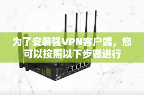 为了安装强VPN客户端,您可以按照以下步骤进行 为了安装强VPN客户端,您可以按照以下步骤进行