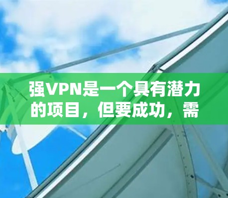 强VPN是一个具有潜力的项目,但要成功,需要综合考虑多个因素。以下是对强VPN的评估和建议 强VPN是一个具有潜力的项目,但要成功,需要综合考虑多个因素。以下是对强VPN的评估和建议