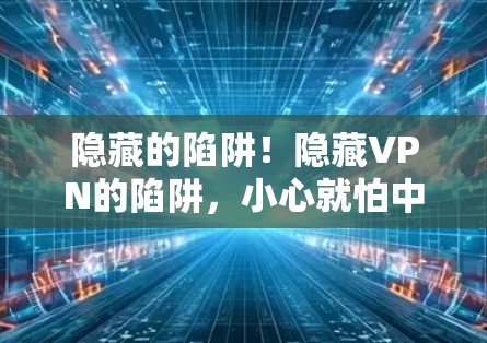 隐藏的陷阱!隐藏VPN的陷阱,小心就怕中了 隐藏的陷阱!隐藏VPN的陷阱,小心就怕中了