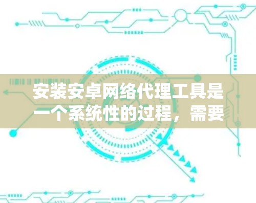 安装安卓网络代理工具是一个系统性的过程,需要遵循以下步骤来确保成功 安装安卓网络代理工具是一个系统性的过程,需要遵循以下步骤来确保成功